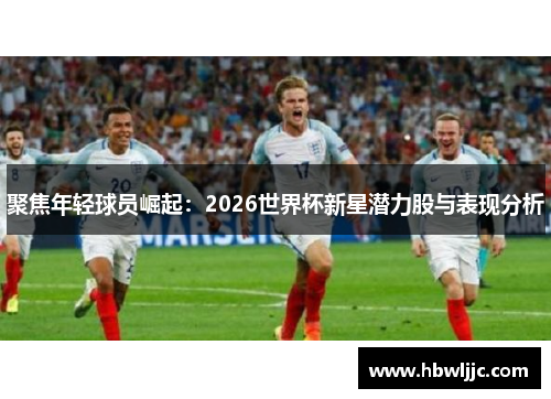 聚焦年轻球员崛起：2026世界杯新星潜力股与表现分析
