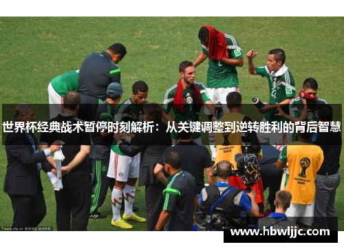 世界杯经典战术暂停时刻解析：从关键调整到逆转胜利的背后智慧