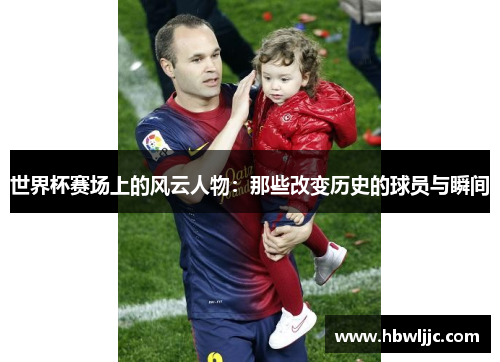 世界杯赛场上的风云人物:那些改变历史的球员与瞬间 世界杯赛场上的风云人物:那些改变历史的球员与瞬间