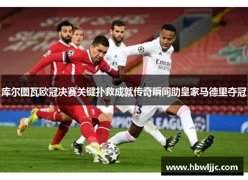 库尔图瓦欧冠决赛关键扑救成就传奇瞬间助皇家马德里夺冠