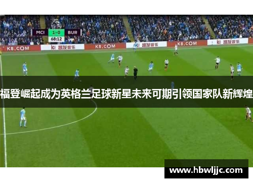福登崛起成为英格兰足球新星未来可期引领国家队新辉煌 福登崛起成为英格兰足球新星未来可期引领国家队新辉煌