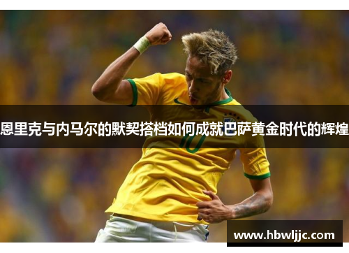 恩里克与内马尔的默契搭档如何成就巴萨黄金时代的辉煌 恩里克与内马尔的默契搭档如何成就巴萨黄金时代的辉煌
