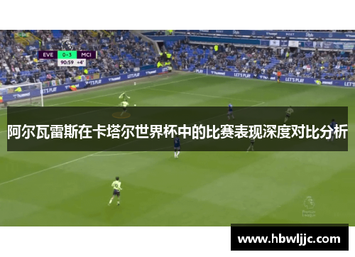 阿尔瓦雷斯在卡塔尔世界杯中的比赛表现深度对比分析