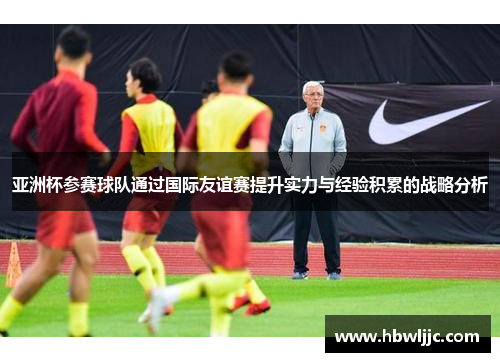 亚洲杯参赛球队通过国际友谊赛提升实力与经验积累的战略分析