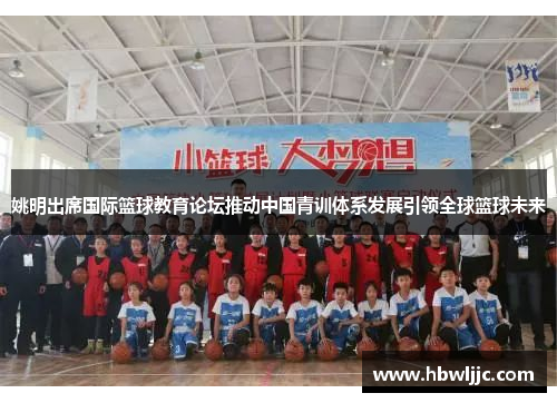 姚明出席国际篮球教育论坛推动中国青训体系发展引领全球篮球未来
