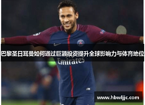 巴黎圣日耳曼如何通过巨额投资提升全球影响力与体育地位
