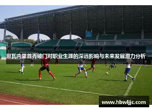 恩瓦内里首秀破门对职业生涯的深远影响与未来发展潜力分析