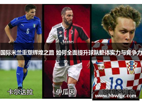 国际米兰重塑辉煌之路 如何全面提升球队整体实力与竞争力