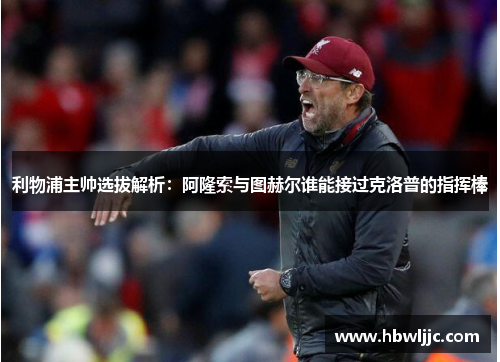 利物浦主帅选拔解析：阿隆索与图赫尔谁能接过克洛普的指挥棒