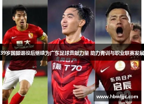 39岁国脚退役后继续为广东足球贡献力量 助力青训与职业联赛发展 39岁国脚退役后继续为广东足球贡献力量 助力青训与职业联赛发展
