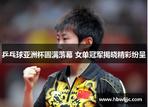 乒乓球亚洲杯圆满落幕 女单冠军揭晓精彩纷呈