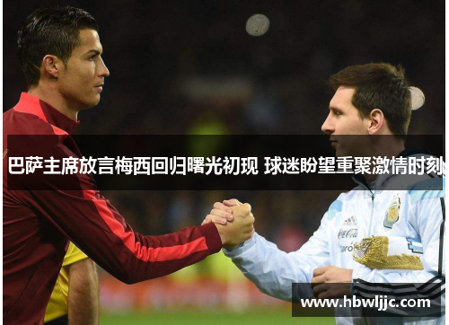 巴萨主席放言梅西回归曙光初现 球迷盼望重聚激情时刻