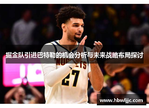掘金队引进巴特勒的机会分析与未来战略布局探讨