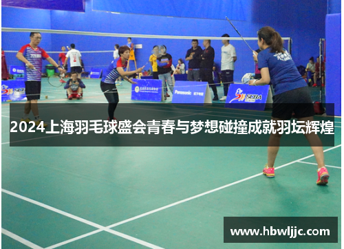 2024上海羽毛球盛会青春与梦想碰撞成就羽坛辉煌