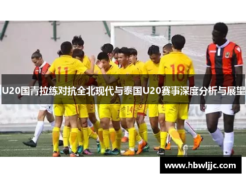 U20国青拉练对抗全北现代与泰国U20赛事深度分析与展望