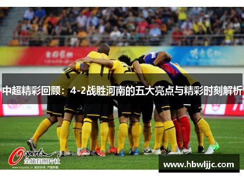 中超精彩回顾：4-2战胜河南的五大亮点与精彩时刻解析