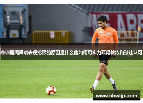 冬训期间吴曦表现抢眼的原因是什么他如何用实力赢得教练和球迷认可 冬训期间吴曦表现抢眼的原因是什么他如何用实力赢得教练和球迷认可