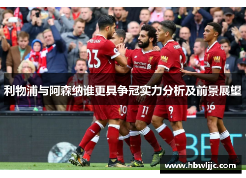 利物浦与阿森纳谁更具争冠实力分析及前景展望 利物浦与阿森纳谁更具争冠实力分析及前景展望