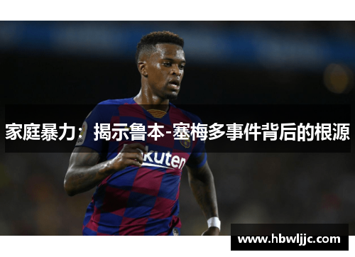 家庭暴力:揭示鲁本-塞梅多事件背后的根源 家庭暴力:揭示鲁本-塞梅多事件背后的根源