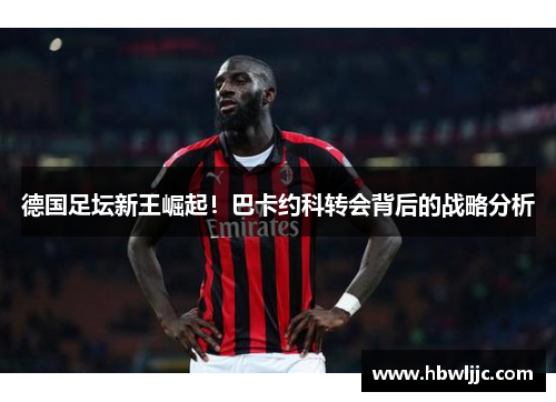 德国足坛新王崛起！巴卡约科转会背后的战略分析