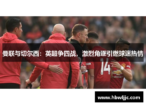 曼联与切尔西：英超争四战，激烈角逐引燃球迷热情