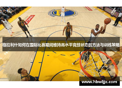 格拉利什如何在国际比赛期间维持高水平竞技状态的方法与训练策略 格拉利什如何在国际比赛期间维持高水平竞技状态的方法与训练策略