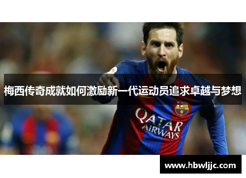 梅西传奇成就如何激励新一代运动员追求卓越与梦想 梅西传奇成就如何激励新一代运动员追求卓越与梦想
