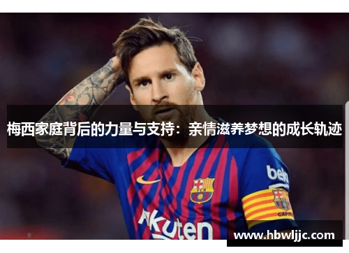 梅西家庭背后的力量与支持：亲情滋养梦想的成长轨迹