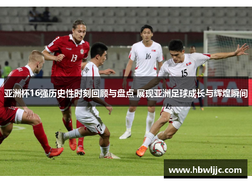 亚洲杯16强历史性时刻回顾与盘点 展现亚洲足球成长与辉煌瞬间