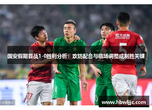 国安假期首战1-0胜利分析:攻防配合与临场调整成制胜关键 国安假期首战1-0胜利分析:攻防配合与临场调整成制胜关键