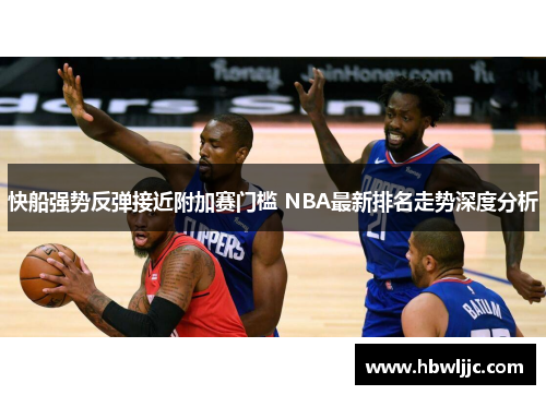 快船强势反弹接近附加赛门槛 NBA最新排名走势深度分析 快船强势反弹接近附加赛门槛 NBA最新排名走势深度分析