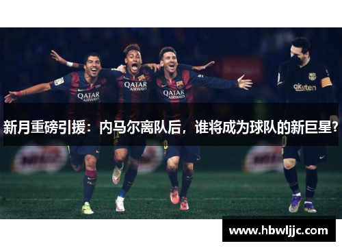 新月重磅引援：内马尔离队后，谁将成为球队的新巨星？