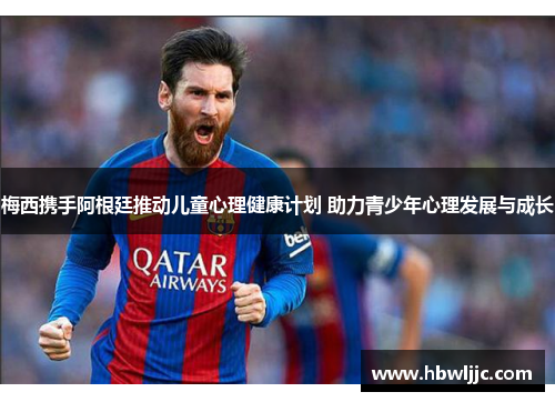 梅西携手阿根廷推动儿童心理健康计划 助力青少年心理发展与成长