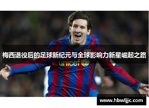 梅西退役后的足球新纪元与全球影响力新星崛起之路 梅西退役后的足球新纪元与全球影响力新星崛起之路