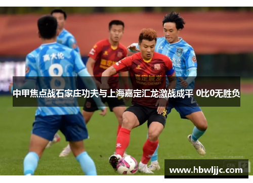 中甲焦点战石家庄功夫与上海嘉定汇龙激战成平 0比0无胜负