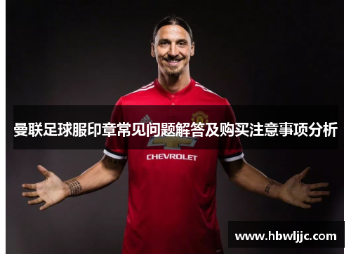 曼联足球服印章常见问题解答及购买注意事项分析
