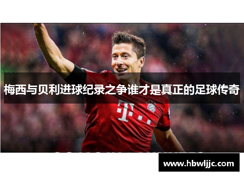 梅西与贝利进球纪录之争谁才是真正的足球传奇 梅西与贝利进球纪录之争谁才是真正的足球传奇