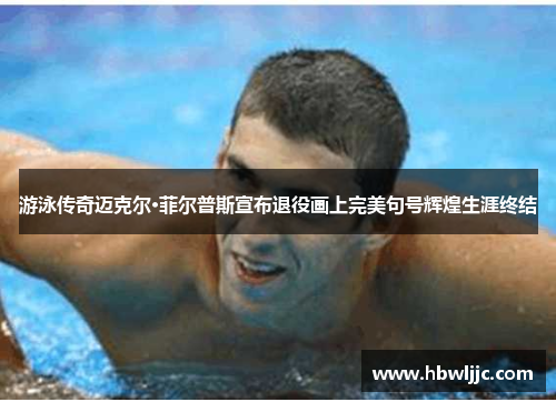 游泳传奇迈克尔·菲尔普斯宣布退役画上完美句号辉煌生涯终结