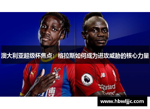 澳大利亚超级杯焦点:格拉斯如何成为进攻威胁的核心力量 澳大利亚超级杯焦点:格拉斯如何成为进攻威胁的核心力量