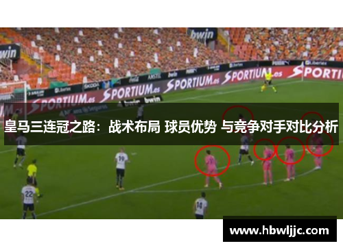 皇马三连冠之路:战术布局 球员优势 与竞争对手对比分析 皇马三连冠之路:战术布局 球员优势 与竞争对手对比分析