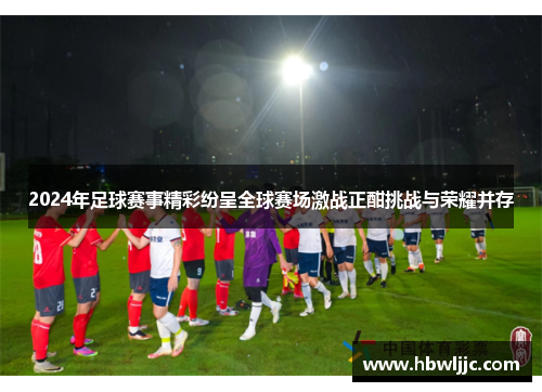 2024年足球赛事精彩纷呈全球赛场激战正酣挑战与荣耀并存 2024年足球赛事精彩纷呈全球赛场激战正酣挑战与荣耀并存