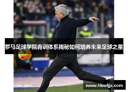 罗马足球学院青训体系揭秘如何培养未来足球之星
