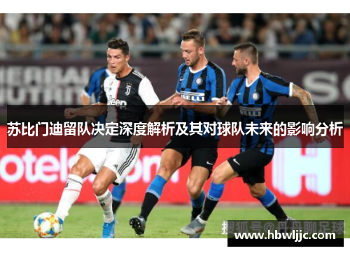 苏比门迪留队决定深度解析及其对球队未来的影响分析 苏比门迪留队决定深度解析及其对球队未来的影响分析