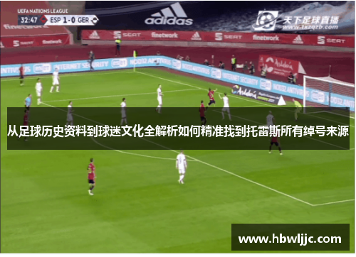 从足球历史资料到球迷文化全解析如何精准找到托雷斯所有绰号来源