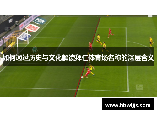 如何通过历史与文化解读拜仁体育场名称的深层含义 如何通过历史与文化解读拜仁体育场名称的深层含义
