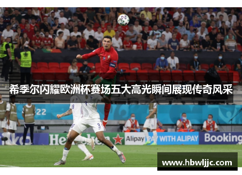希季尔闪耀欧洲杯赛场五大高光瞬间展现传奇风采 希季尔闪耀欧洲杯赛场五大高光瞬间展现传奇风采