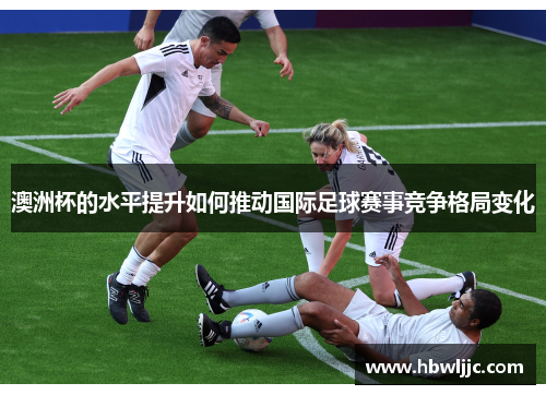 澳洲杯的水平提升如何推动国际足球赛事竞争格局变化