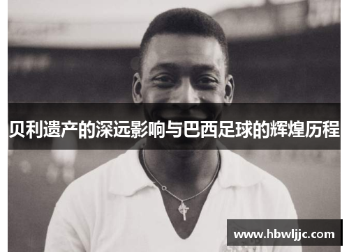贝利遗产的深远影响与巴西足球的辉煌历程