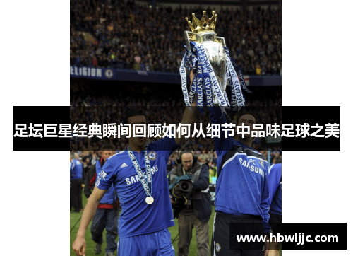 足坛巨星经典瞬间回顾如何从细节中品味足球之美
