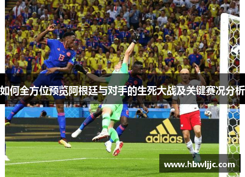 如何全方位预览阿根廷与对手的生死大战及关键赛况分析 如何全方位预览阿根廷与对手的生死大战及关键赛况分析